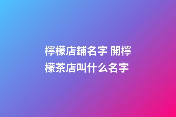 檸檬店鋪名字 開檸檬茶店叫什么名字-第1張-店鋪起名-玄機派